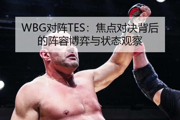 WBG对阵TES：焦点对决背后的阵容博弈与状态观察